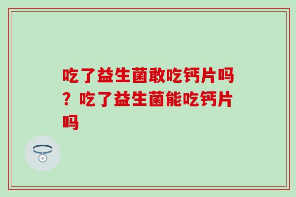 吃了益生菌敢吃钙片吗?吃了益生菌能吃钙片吗 吃了益生菌敢吃钙片吗?吃了益生菌能吃钙片吗