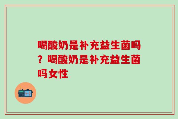 喝酸奶是补充益生菌吗?喝酸奶是补充益生菌吗女性 喝酸奶是补充益生菌吗?喝酸奶是补充益生菌吗女性