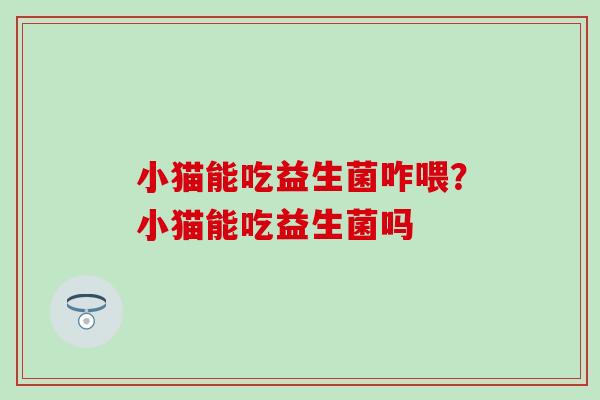小猫能吃益生菌咋喂?小猫能吃益生菌吗 小猫能吃益生菌咋喂?小猫能吃益生菌吗