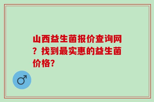 山西益生菌报价查询网?找到实惠的益生菌价格? 山西益生菌报价查询网?找到实惠的益生菌价格?