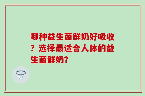 哪种益生菌鲜奶好吸收?选择适合人体的益生菌鲜奶? 哪种益生菌鲜奶好吸收?选择适合人体的益生菌鲜奶?
