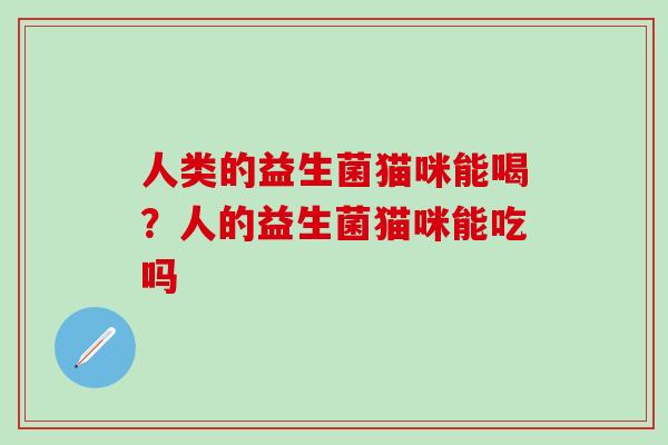 人类的益生菌猫咪能喝?人的益生菌猫咪能吃吗 人类的益生菌猫咪能喝?人的益生菌猫咪能吃吗
