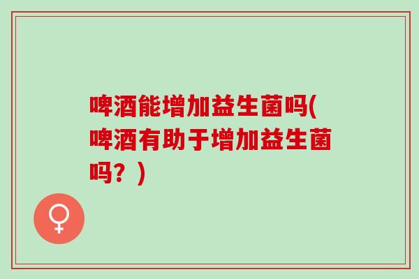 啤酒能增加益生菌吗(啤酒有助于增加益生菌吗?) 啤酒能增加益生菌吗(啤酒有助于增加益生菌吗?)