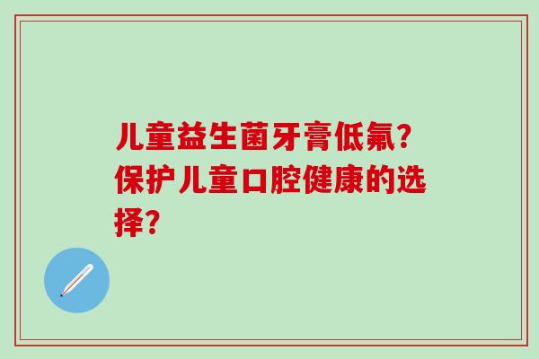儿童益生菌牙膏低氟？保护儿童口腔健康的选择？