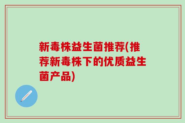 新毒株益生菌推荐(推荐新毒株下的优质益生菌产品) 新毒株益生菌推荐(推荐新毒株下的优质益生菌产品)