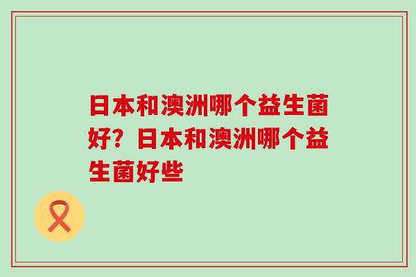 日本和澳洲哪个益生菌好？日本和澳洲哪个益生菌好些