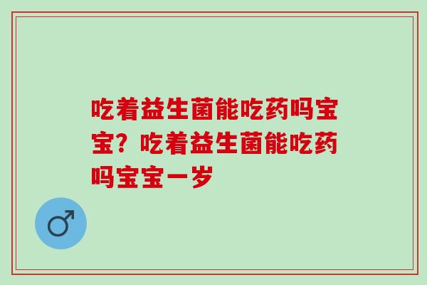 吃着益生菌能吃药吗宝宝?吃着益生菌能吃药吗宝宝一岁 吃着益生菌能吃药吗宝宝?吃着益生菌能吃药吗宝宝一岁