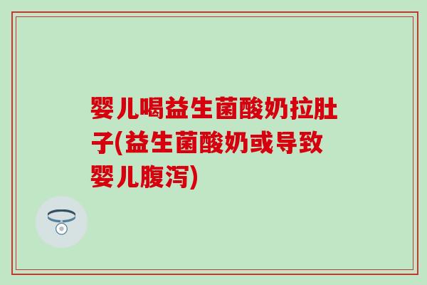 婴儿喝益生菌酸奶拉肚子(益生菌酸奶或导致婴儿) 婴儿喝益生菌酸奶拉肚子(益生菌酸奶或导致婴儿)