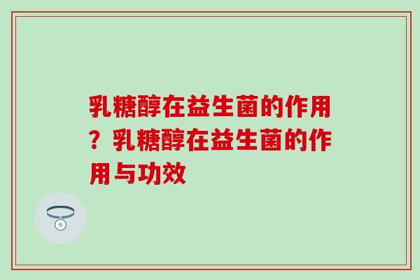 乳糖醇在益生菌的作用？乳糖醇在益生菌的作用与功效