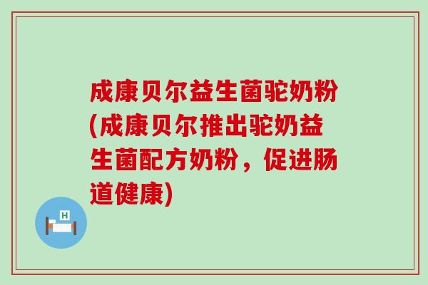 成康贝尔益生菌驼奶粉(成康贝尔推出驼奶益生菌配方奶粉，促进肠道健康)