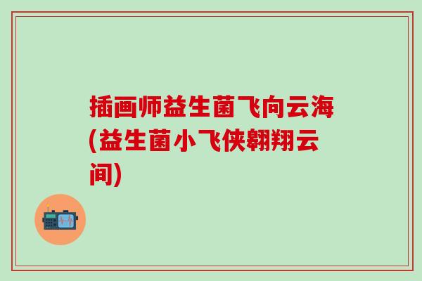 插画师益生菌飞向云海(益生菌小飞侠翱翔云间)