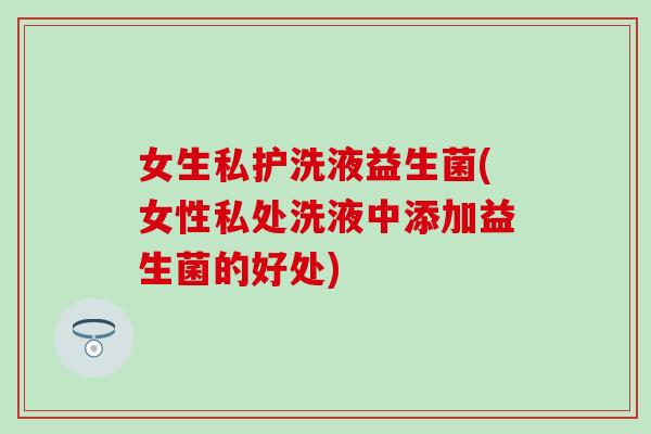 女生私护洗液益生菌(女性私处洗液中添加益生菌的好处) 女生私护洗液益生菌(女性私处洗液中添加益生菌的好处)