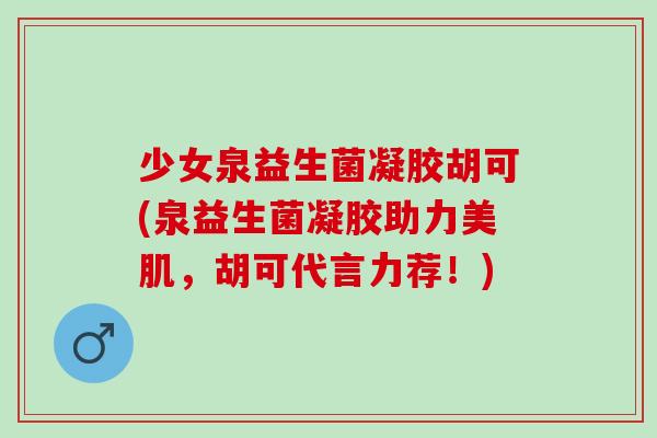 少女泉益生菌凝胶胡可(泉益生菌凝胶助力美肌,胡可代言力荐!) 少女泉益生菌凝胶胡可(泉益生菌凝胶助力美肌,胡可代言力荐!)