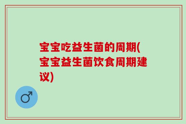 宝宝吃益生菌的周期(宝宝益生菌饮食周期建议) 宝宝吃益生菌的周期(宝宝益生菌饮食周期建议)