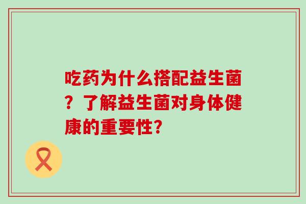 吃药为什么搭配益生菌?了解益生菌对身体健康的重要性? 吃药为什么搭配益生菌?了解益生菌对身体健康的重要性?