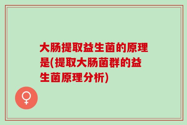 大肠提取益生菌的原理是(提取大肠菌群的益生菌原理分析) 大肠提取益生菌的原理是(提取大肠菌群的益生菌原理分析)
