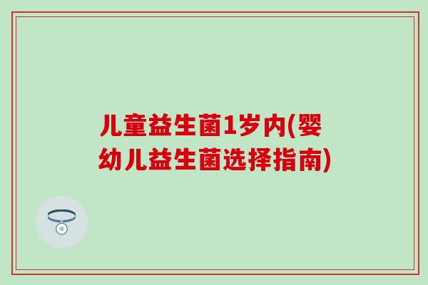 儿童益生菌1岁内(婴幼儿益生菌选择指南) 儿童益生菌1岁内(婴幼儿益生菌选择指南)
