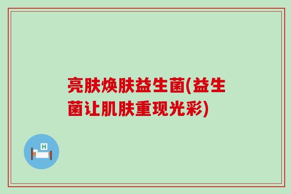 亮肤焕肤益生菌(益生菌让重现光彩)