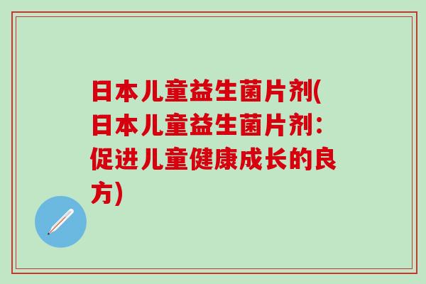 日本儿童益生菌片剂(日本儿童益生菌片剂:促进儿童健康成长的良方) 日本儿童益生菌片剂(日本儿童益生菌片剂:促进儿童健康成长的良方)