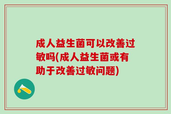 成人益生菌可以改善吗(成人益生菌或有助于改善问题) 成人益生菌可以改善吗(成人益生菌或有助于改善问题)