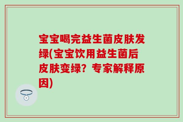 宝宝喝完益生菌发绿(宝宝饮用益生菌后变绿?专家解释原因) 宝宝喝完益生菌发绿(宝宝饮用益生菌后变绿?专家解释原因)