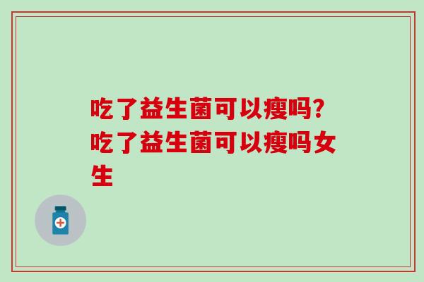 吃了益生菌可以瘦吗？吃了益生菌可以瘦吗女生