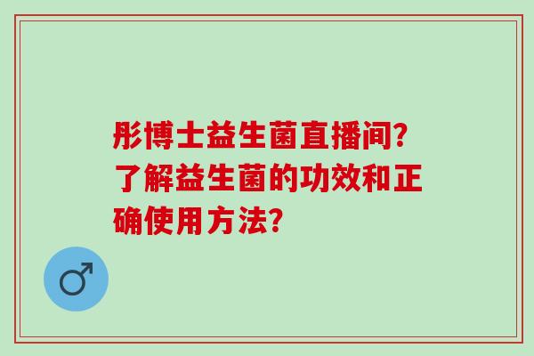 彤博士益生菌直播间?了解益生菌的功效和正确使用方法? 彤博士益生菌直播间?了解益生菌的功效和正确使用方法?