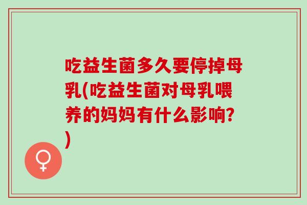 吃益生菌多久要停掉母乳(吃益生菌对母乳喂养的妈妈有什么影响?) 吃益生菌多久要停掉母乳(吃益生菌对母乳喂养的妈妈有什么影响?)