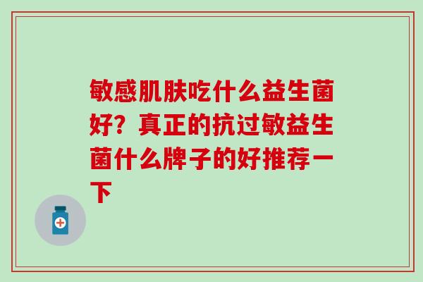 敏感吃什么益生菌好?真正的抗益生菌什么牌子的好推荐一下 敏感吃什么益生菌好?真正的抗益生菌什么牌子的好推荐一下