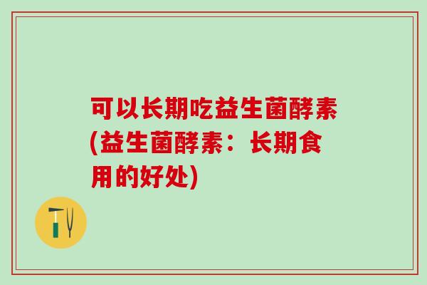 可以长期吃益生菌酵素(益生菌酵素：长期食用的好处)