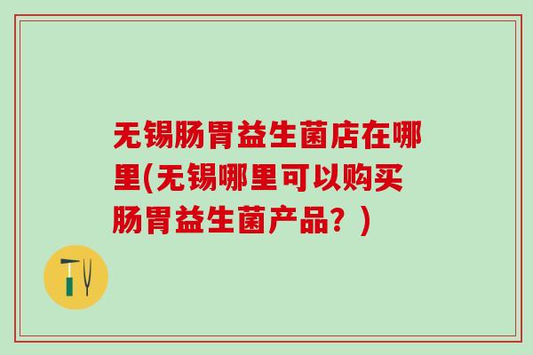 无锡肠胃益生菌店在哪里(无锡哪里可以购买肠胃益生菌产品?) 无锡肠胃益生菌店在哪里(无锡哪里可以购买肠胃益生菌产品?)