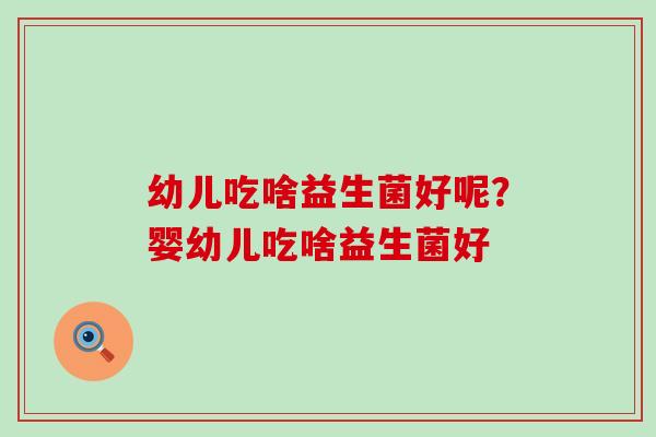 幼儿吃啥益生菌好呢?婴幼儿吃啥益生菌好 幼儿吃啥益生菌好呢?婴幼儿吃啥益生菌好