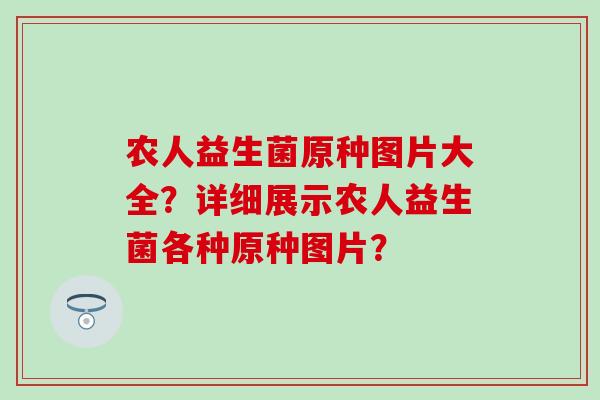 农人益生菌原种图片大全?详细展示农人益生菌各种原种图片? 农人益生菌原种图片大全?详细展示农人益生菌各种原种图片?