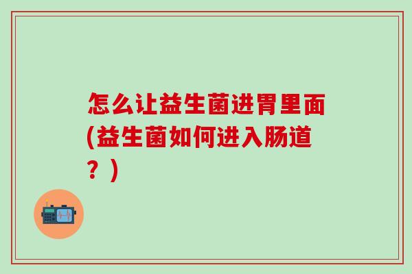 怎么让益生菌进胃里面(益生菌如何进入肠道?) 怎么让益生菌进胃里面(益生菌如何进入肠道?)