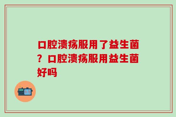 服用了益生菌？服用益生菌好吗