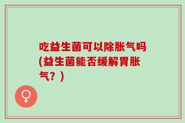 吃益生菌可以除吗(益生菌能否缓解胃?) 吃益生菌可以除吗(益生菌能否缓解胃?)