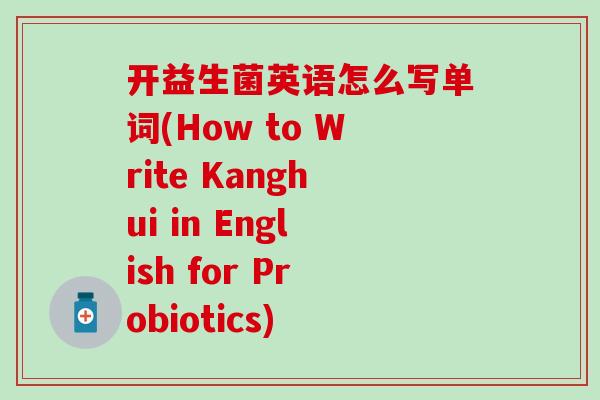 开益生菌英语怎么写单词(How to Write Kanghui in English for Probiotics) 开益生菌英语怎么写单词(How to Write Kanghui in English for Probiotics)