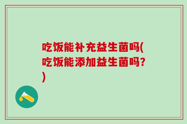 吃饭能补充益生菌吗(吃饭能添加益生菌吗？)