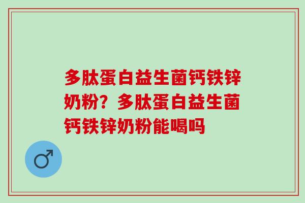 多肽蛋白益生菌钙铁锌奶粉？多肽蛋白益生菌钙铁锌奶粉能喝吗