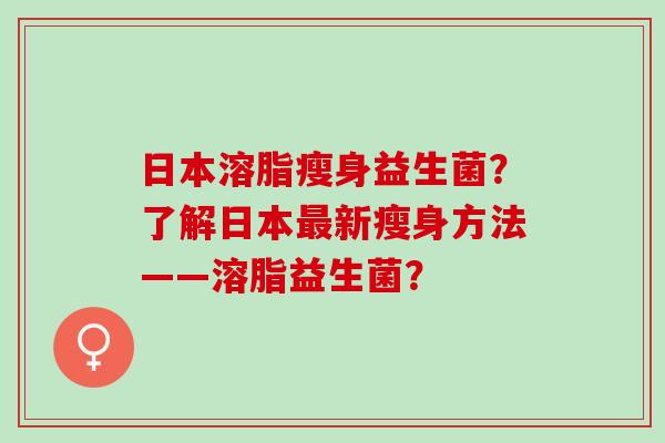 日本溶脂瘦身益生菌?了解日本新瘦身方法——溶脂益生菌? 日本溶脂瘦身益生菌?了解日本新瘦身方法——溶脂益生菌?