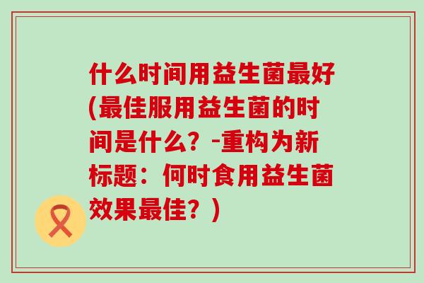 什么时间用益生菌好(佳服用益生菌的时间是什么？-重构为新标题：何时食用益生菌效果佳？)