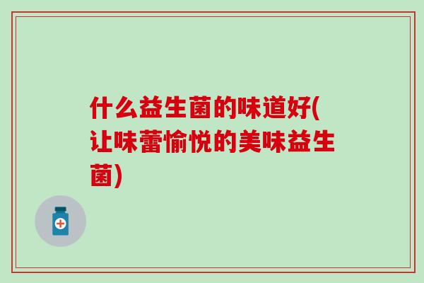 什么益生菌的味道好(让味蕾愉悦的美味益生菌) 什么益生菌的味道好(让味蕾愉悦的美味益生菌)