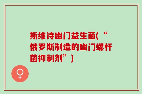 斯维诗幽门益生菌(“俄罗斯制造的幽门螺杆菌抑制剂”)