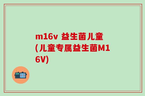m16v 益生菌儿童(儿童专属益生菌M16V) m16v 益生菌儿童(儿童专属益生菌M16V)
