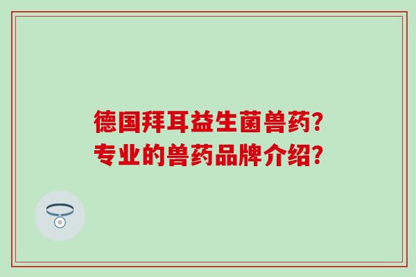 德国拜耳益生菌兽药?专业的兽药品牌介绍? 德国拜耳益生菌兽药?专业的兽药品牌介绍?