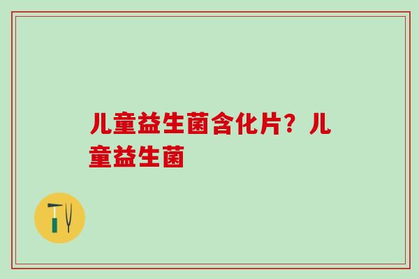 儿童益生菌含化片?儿童益生菌 儿童益生菌含化片?儿童益生菌