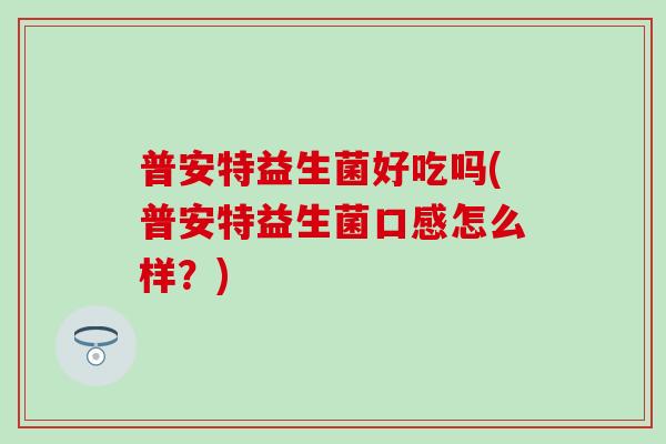 普安特益生菌好吃吗(普安特益生菌口感怎么样？)
