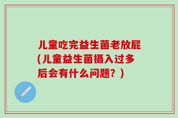 儿童吃完益生菌老放屁(儿童益生菌摄入过多后会有什么问题？)