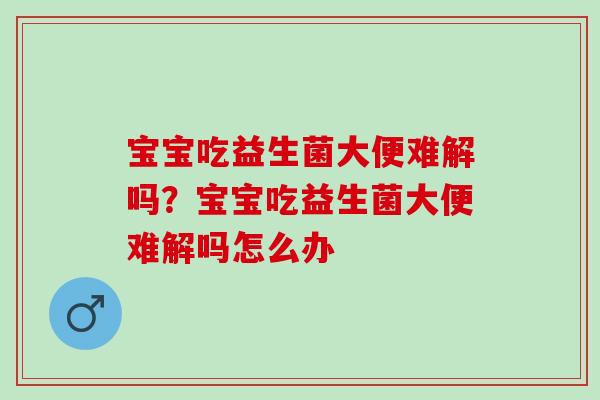 宝宝吃益生菌大便难解吗?宝宝吃益生菌大便难解吗怎么办 宝宝吃益生菌大便难解吗?宝宝吃益生菌大便难解吗怎么办