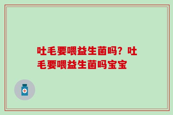 吐毛要喂益生菌吗？吐毛要喂益生菌吗宝宝